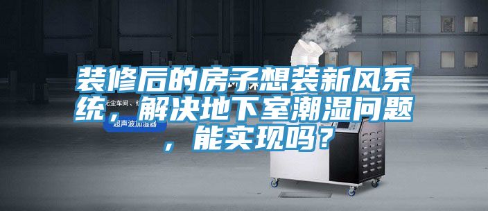 裝修后的房子想裝新風系統(tǒng)，解決地下室潮濕問題，能實現(xiàn)嗎？