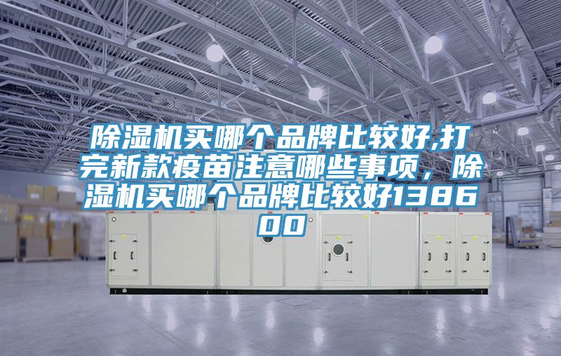 除濕機(jī)買哪個品牌比較好,打完新款疫苗注意哪些事項(xiàng)，除濕機(jī)買哪個品牌比較好138600