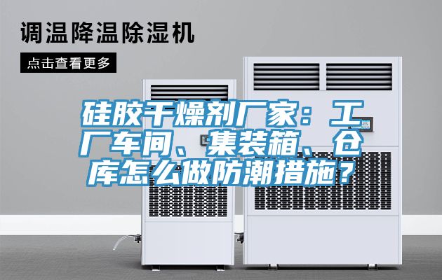 硅膠干燥劑廠家：工廠車間、集裝箱、倉庫怎么做防潮措施？
