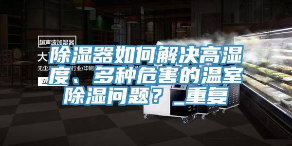 除濕器如何解決高濕度、多種危害的溫室除濕問題？_重復(fù)