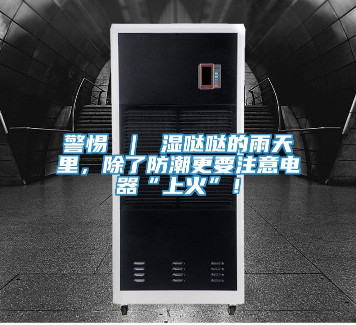 警惕 ｜ 濕噠噠的雨天里，除了防潮更要注意電器“上火”！