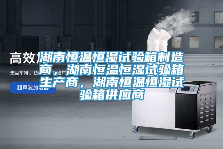 湖南恒溫恒濕試驗(yàn)箱制造商，湖南恒溫恒濕試驗(yàn)箱生產(chǎn)商，湖南恒溫恒濕試驗(yàn)箱供應(yīng)商
