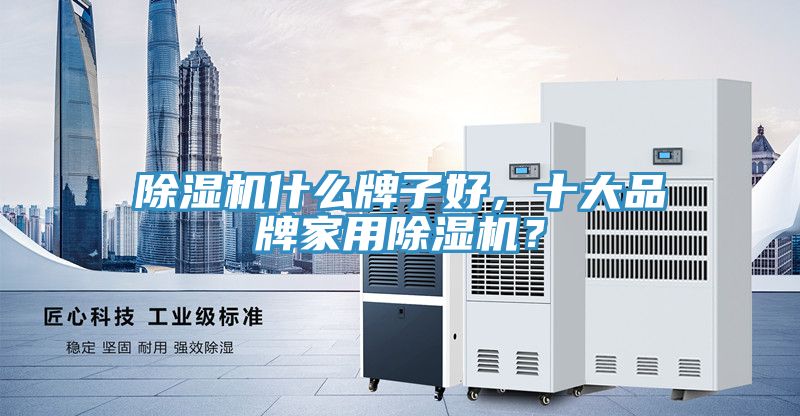 除濕機什么牌子好，十大品牌家用除濕機？