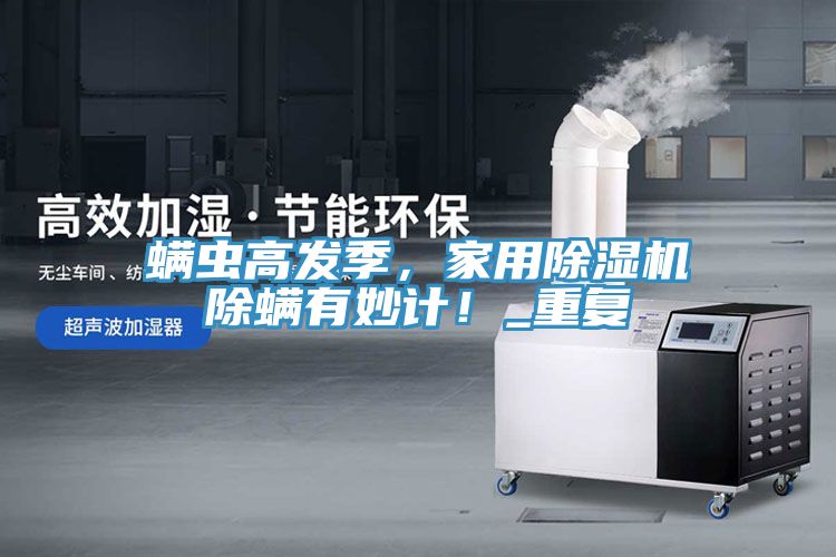 螨蟲高發(fā)季，家用除濕機除螨有妙計！_重復(fù)