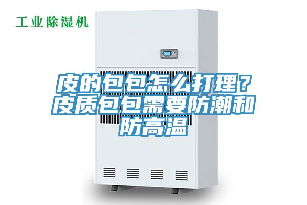 皮的包包怎么打理？皮質(zhì)包包需要防潮和防高溫