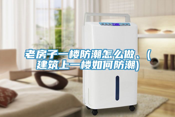 老房子一樓防潮怎么做、(建筑上一樓如何防潮)