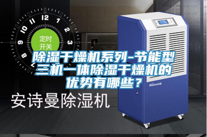 除濕干燥機(jī)系列-節(jié)能型三機(jī)一體除濕干燥機(jī)的優(yōu)勢有哪些？