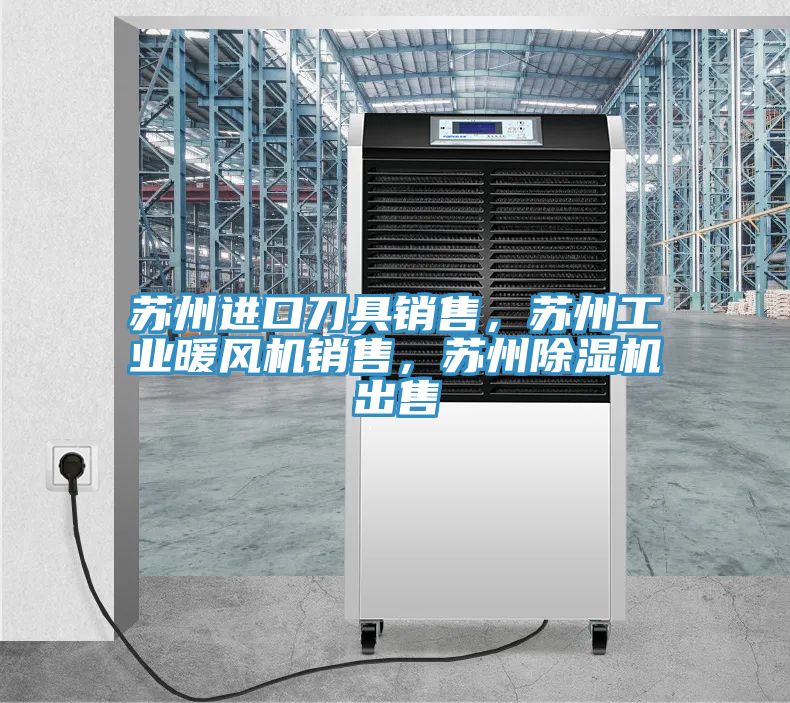蘇州進(jìn)口刀具銷(xiāo)售，蘇州工業(yè)暖風(fēng)機(jī)銷(xiāo)售，蘇州除濕機(jī)出售