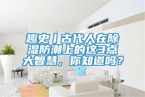 趣史丨古代人在除濕防潮上的這3點(diǎn)大智慧，你知道嗎？