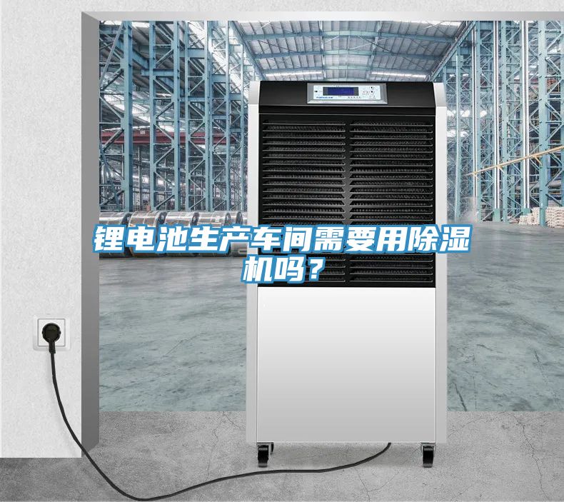 鋰電池生產(chǎn)車間需要用除濕機(jī)嗎？