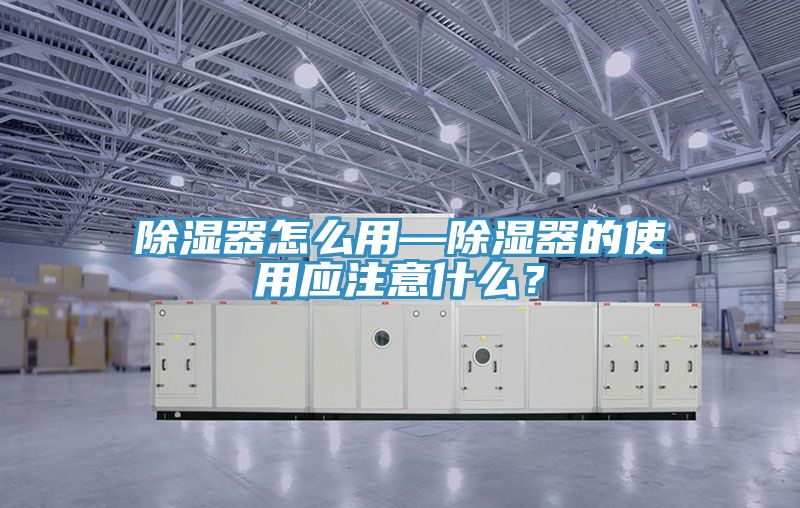 除濕器怎么用—除濕器的使用應注意什么？