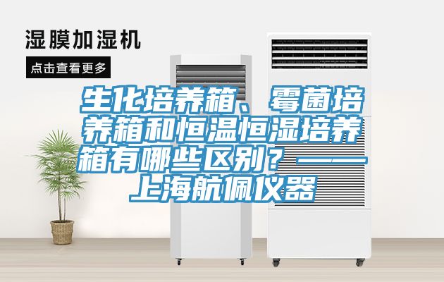 生化培養(yǎng)箱、霉菌培養(yǎng)箱和恒溫恒濕培養(yǎng)箱有哪些區(qū)別？——上海航佩儀器