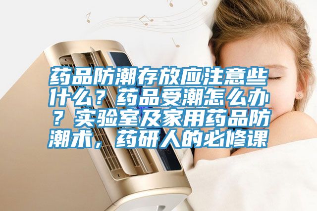 藥品防潮存放應(yīng)注意些什么？藥品受潮怎么辦？實(shí)驗(yàn)室及家用藥品防潮術(shù)，藥研人的必修課