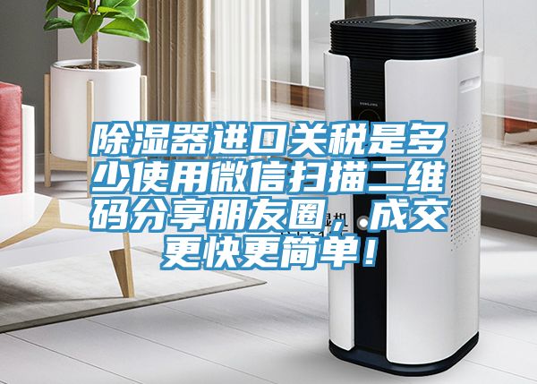 除濕器進(jìn)口關(guān)稅是多少使用微信掃描二維碼分享朋友圈，成交更快更簡單！