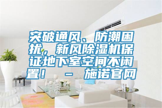 突破通風(fēng)、防潮困擾，新風(fēng)除濕機(jī)保證地下室空間不閑置！ – 施諾官網(wǎng)