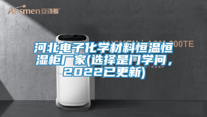 河北電子化學(xué)材料恒溫恒濕柜廠家(選擇是門(mén)學(xué)問(wèn)，2022已更新)