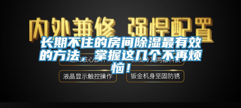 長期不住的房間除濕最有效的方法，掌握這幾個(gè)不再煩惱！