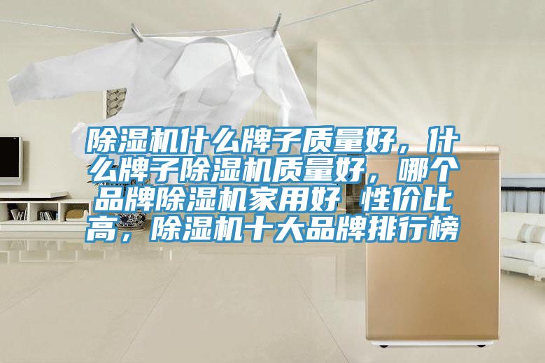 除濕機什么牌子質(zhì)量好，什么牌子除濕機質(zhì)量好，哪個品牌除濕機家用好 性價比高，除濕機十大品牌排行榜