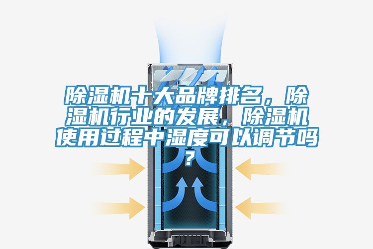除濕機(jī)十大品牌排名，除濕機(jī)行業(yè)的發(fā)展，除濕機(jī)使用過程中濕度可以調(diào)節(jié)嗎？