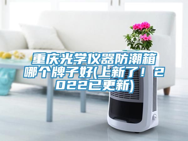 重慶光學(xué)儀器防潮箱哪個牌子好(上新了！2022已更新)