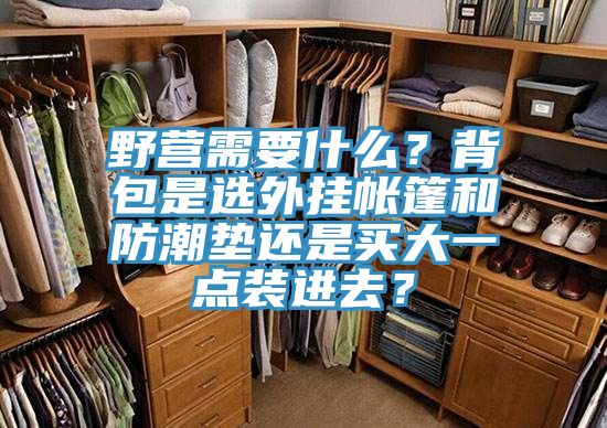 野營需要什么？背包是選外掛帳篷和防潮墊還是買大一點裝進去？