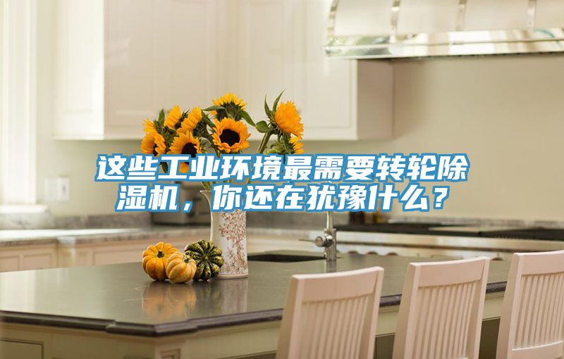 這些工業(yè)環(huán)境最需要轉(zhuǎn)輪除濕機(jī)，你還在猶豫什么？