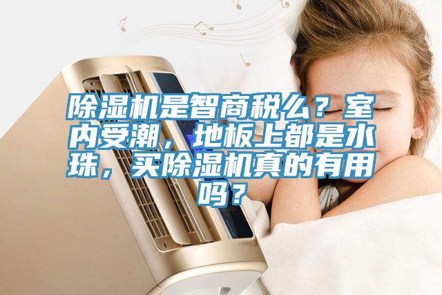 除濕機(jī)是智商稅么？室內(nèi)受潮，地板上都是水珠，買除濕機(jī)真的有用嗎？