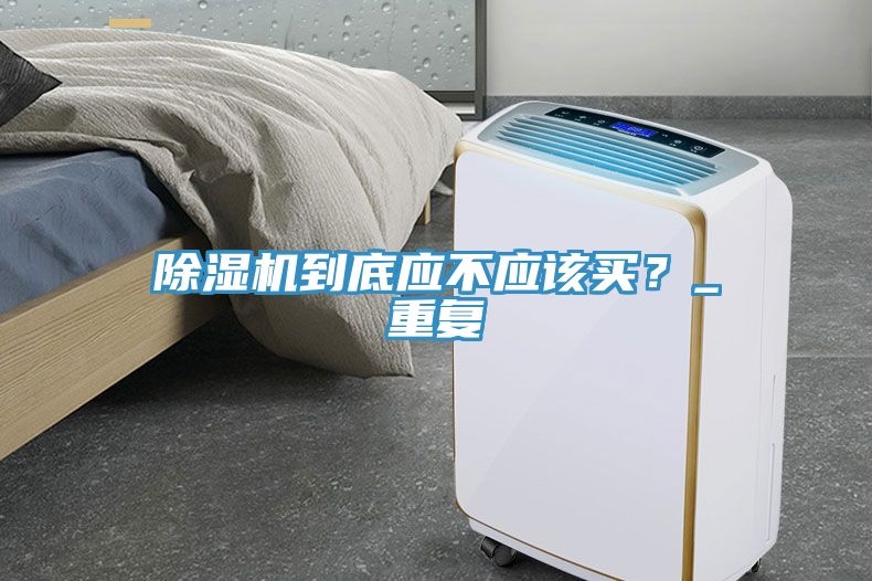 除濕機(jī)到底應(yīng)不應(yīng)該買(mǎi)？_重復(fù)