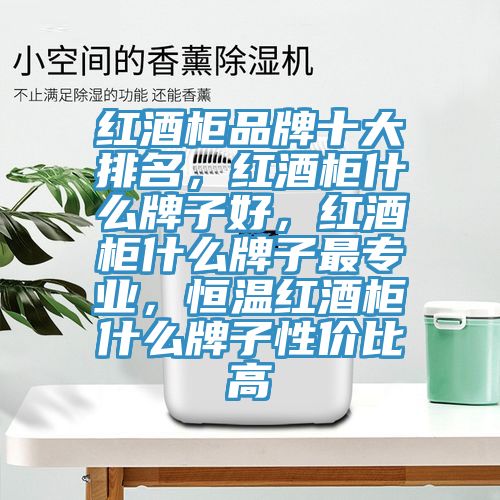 紅酒柜品牌十大排名，紅酒柜什么牌子好，紅酒柜什么牌子最專(zhuān)業(yè)，恒溫紅酒柜什么牌子性?xún)r(jià)比高