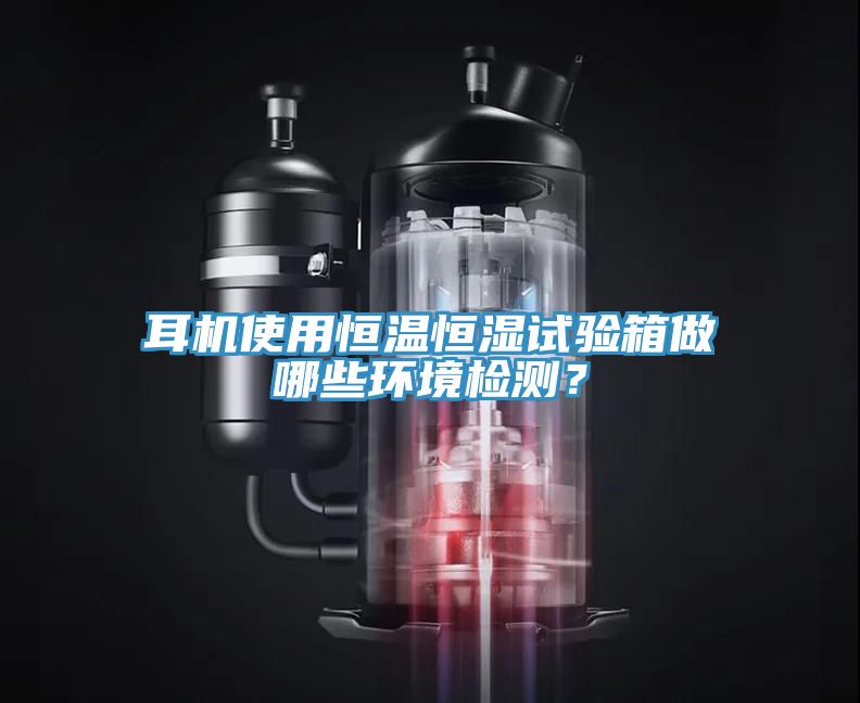 耳機(jī)使用恒溫恒濕試驗(yàn)箱做哪些環(huán)境檢測？