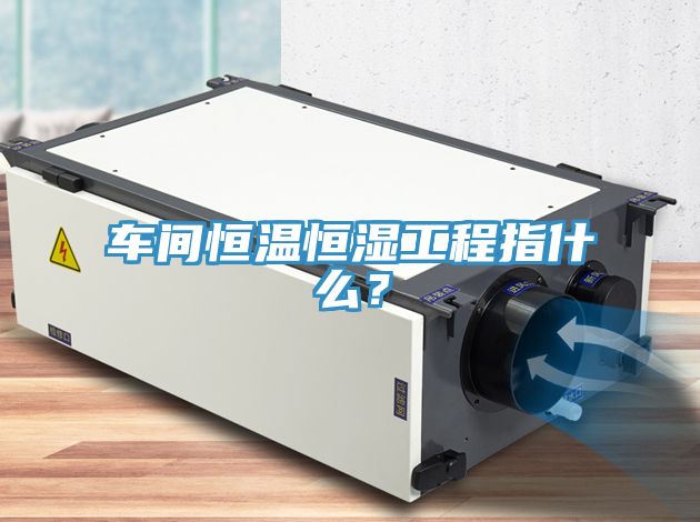 車間恒溫恒濕工程指什么？