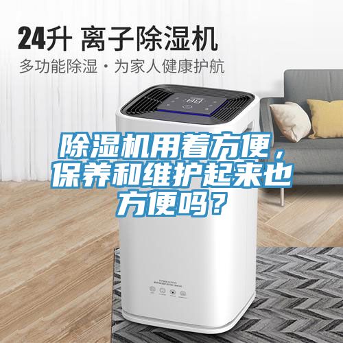 除濕機用著方便，保養(yǎng)和維護(hù)起來也方便嗎？