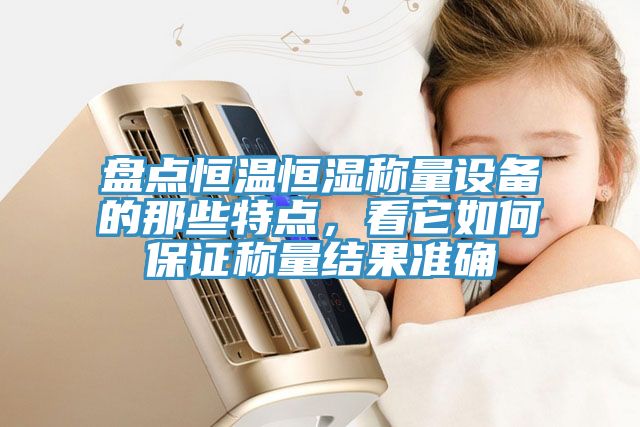 盤點(diǎn)恒溫恒濕稱量設(shè)備的那些特點(diǎn)，看它如何保證稱量結(jié)果準(zhǔn)確