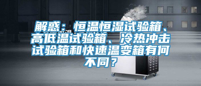 解惑：恒溫恒濕試驗箱、高低溫試驗箱、冷熱沖擊試驗箱和快速溫變箱有何不同？
