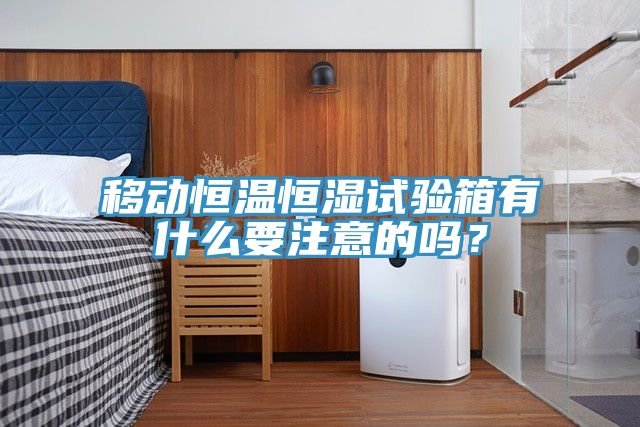 移動(dòng)恒溫恒濕試驗(yàn)箱有什么要注意的嗎？