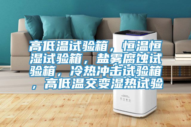 高低溫試驗(yàn)箱，恒溫恒濕試驗(yàn)箱，鹽霧腐蝕試驗(yàn)箱，冷熱沖擊試驗(yàn)箱，高低溫交變濕熱試驗(yàn)