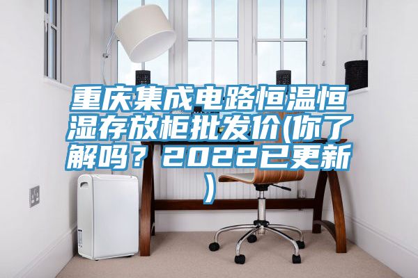 重慶集成電路恒溫恒濕存放柜批發(fā)價(jià)(你了解嗎？2022已更新)