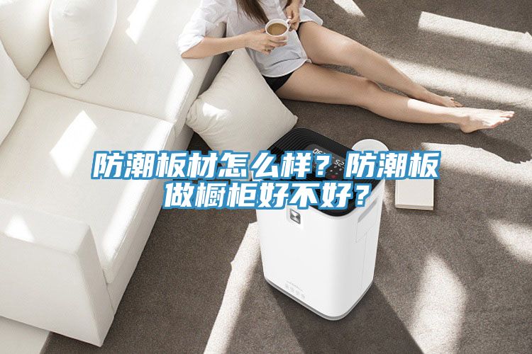 防潮板材怎么樣？防潮板做櫥柜好不好？