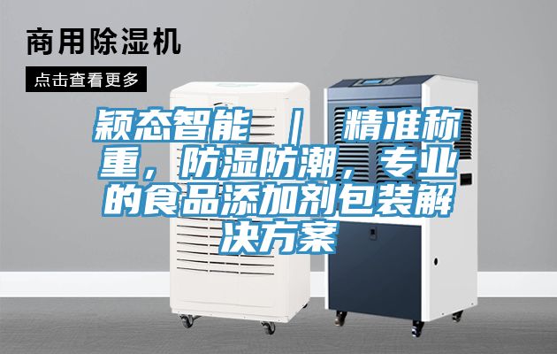 穎態(tài)智能 ｜ 精準(zhǔn)稱(chēng)重，防濕防潮，專(zhuān)業(yè)的食品添加劑包裝解決方案