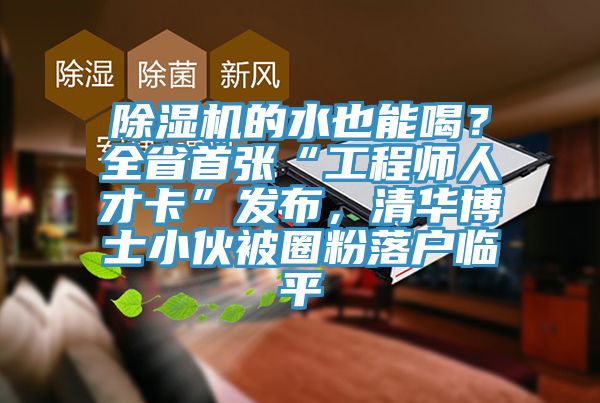 除濕機(jī)的水也能喝？全省首張“工程師人才卡”發(fā)布，清華博士小伙被圈粉落戶臨平