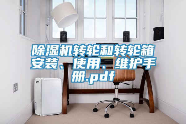 除濕機(jī)轉(zhuǎn)輪和轉(zhuǎn)輪箱安裝、使用、維護(hù)手冊.pdf