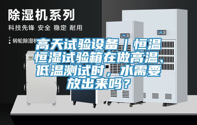 高天試驗(yàn)設(shè)備｜恒溫恒濕試驗(yàn)箱在做高溫、低溫測(cè)試時(shí)，水需要放出來(lái)嗎？